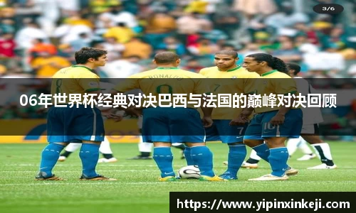 06年世界杯经典对决巴西与法国的巅峰对决回顾