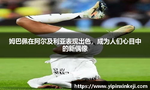 姆巴佩在阿尔及利亚表现出色，成为人们心目中的新偶像