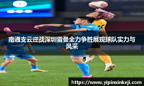 南通支云迎战深圳雷曼全力争胜展现球队实力与风采