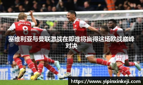 塞维利亚与曼联激战在即谁将赢得这场欧战巅峰对决