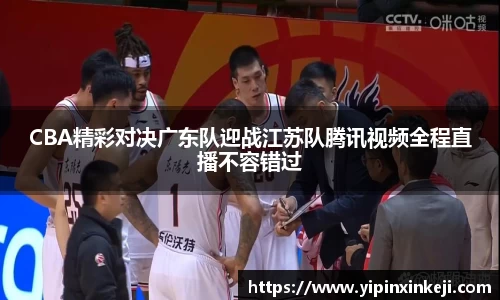 CBA精彩对决广东队迎战江苏队腾讯视频全程直播不容错过