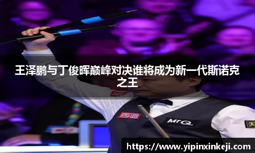王泽鹏与丁俊晖巅峰对决谁将成为新一代斯诺克之王