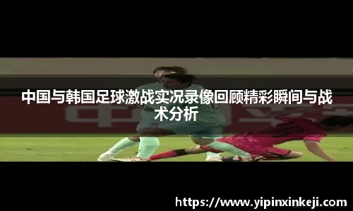 中国与韩国足球激战实况录像回顾精彩瞬间与战术分析