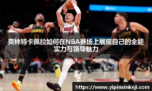 克林特卡佩拉如何在NBA赛场上展现自己的全能实力与领导魅力