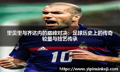 里贝里与齐达内的巅峰对决：足球历史上的传奇较量与技艺传承