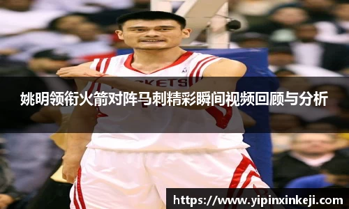 姚明领衔火箭对阵马刺精彩瞬间视频回顾与分析