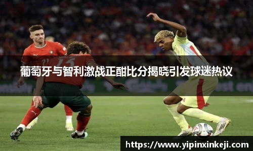 葡萄牙与智利激战正酣比分揭晓引发球迷热议