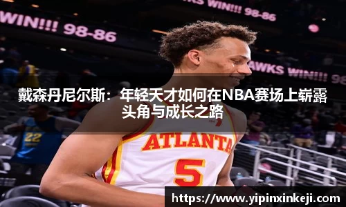 戴森丹尼尔斯：年轻天才如何在NBA赛场上崭露头角与成长之路