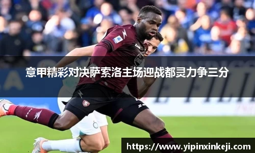 意甲精彩对决萨索洛主场迎战都灵力争三分