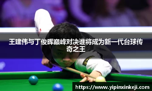 王建伟与丁俊晖巅峰对决谁将成为新一代台球传奇之王