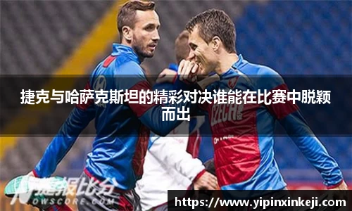 捷克与哈萨克斯坦的精彩对决谁能在比赛中脱颖而出