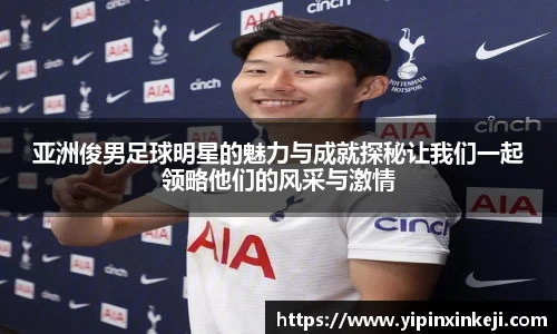 亚洲俊男足球明星的魅力与成就探秘让我们一起领略他们的风采与激情