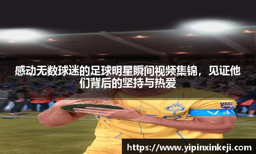 感动无数球迷的足球明星瞬间视频集锦,见证他们背后的坚持与热爱