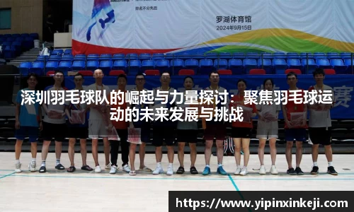 深圳羽毛球队的崛起与力量探讨:聚焦羽毛球运动的未来发展与挑战