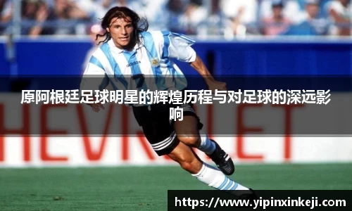 原阿根廷足球明星的辉煌历程与对足球的深远影响