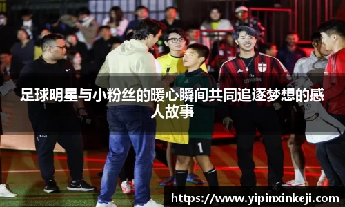 足球明星与小粉丝的暖心瞬间共同追逐梦想的感人故事